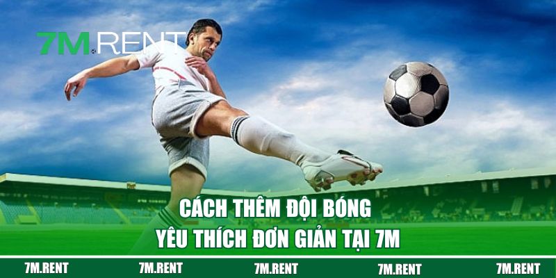 Cách thêm đội bóng yêu thích đơn giản tại 7M